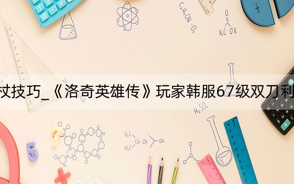 洛奇英雄传法杖技巧_《洛奇英雄传》玩家韩服67级双刀利斯塔技能加点心得