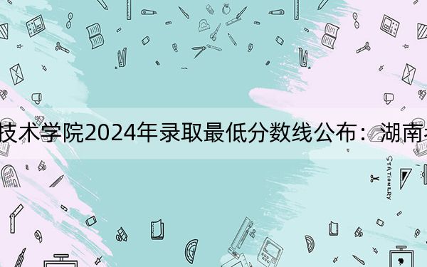 广东职业技术学院2024年录取最低分数线公布:湖南考生2025年参考