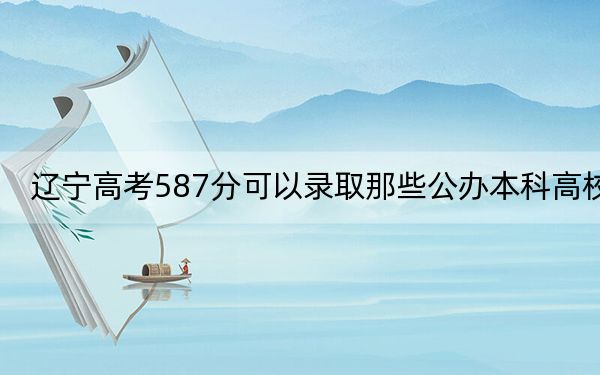 辽宁高考587分可以录取那些公办本科高校? 2024年高考有17所587录取的大学