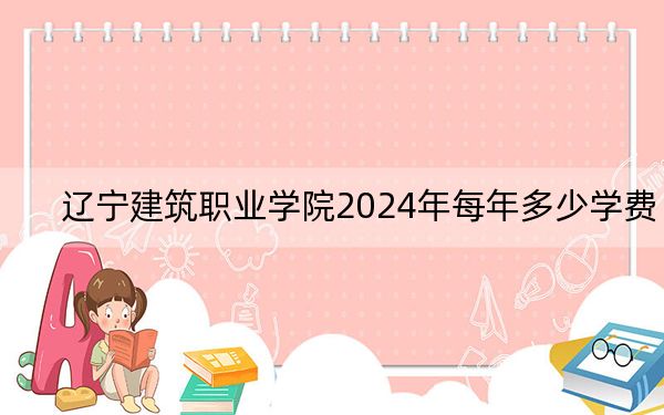 辽宁建筑职业学院2024年每年多少学费?每年最低-元最高5000元(供甘肃考生参考)