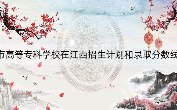 镇江市高等专科学校在江西招生计划和录取分数线是多少？2025江西考生参考