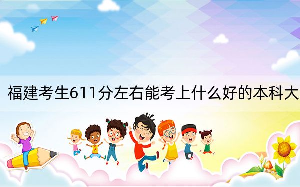 福建考生611分左右能考上什么好的本科大学?(附带2022-2024年611录取大学名单)