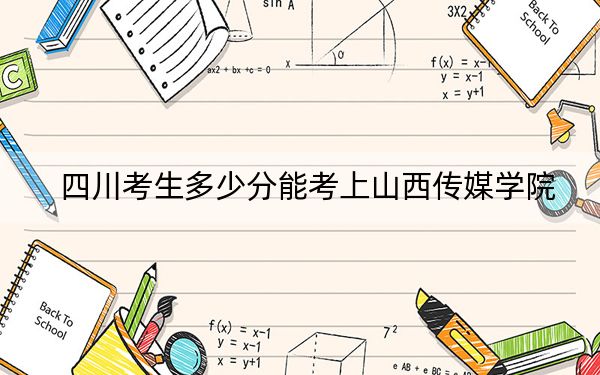 四川考生多少分能考上山西传媒学院?附带近三年最低录取分数线