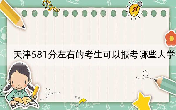 天津581分左右的考生可以报考哪些大学? 2025年高考可以填报25所大学
