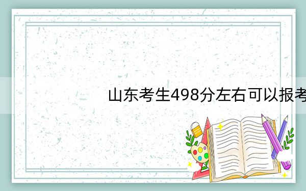 山东考生498分左右可以报考那些大学? 2024年一共录取40所大学
