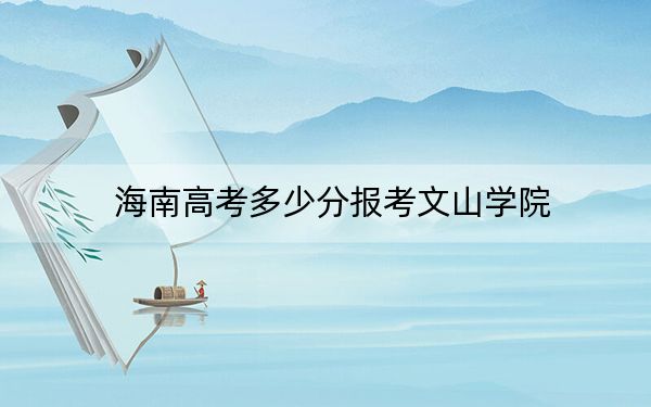 海南高考多少分报考文山学院?附2022-2024年最低录取分数线