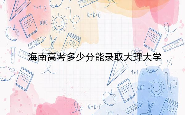海南高考多少分能录取大理大学?附2022-2024年最低录取分数线