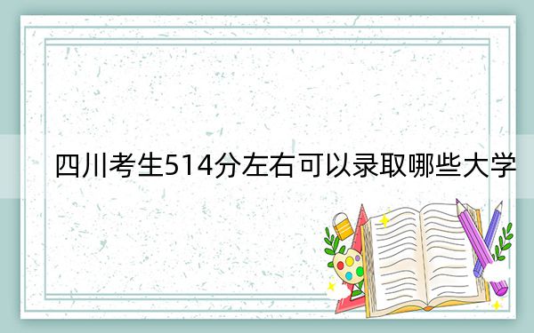 四川考生514分左右可以录取哪些大学？ 2024年一共47所大学录取