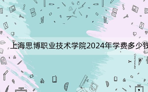 上海思博职业技术学院2024年学费多少钱？每年24000元-29800元（各专业收费标准）