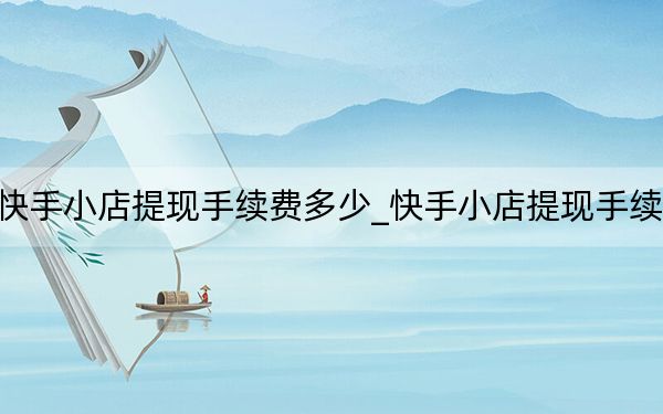 快手小店提现手续费多少_快手小店提现手续费