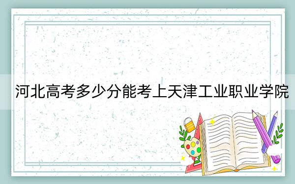 河北高考多少分能考上天津工业职业学院?附2022-2024年最低录取分数线