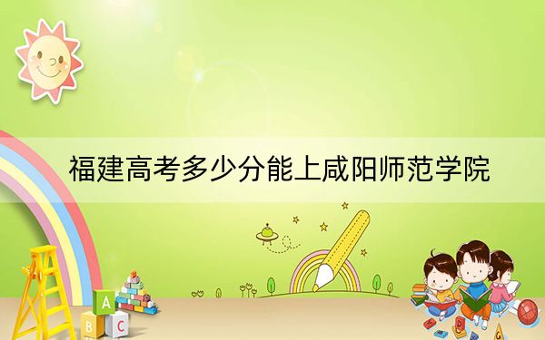 福建高考多少分能上咸阳师范学院?附2022-2024年最低录取分数线