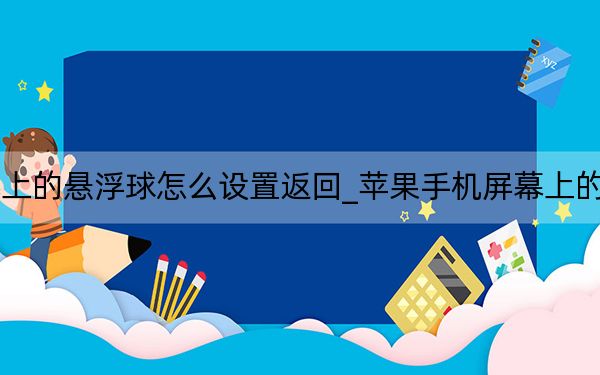 苹果手机屏幕上的悬浮球怎么设置返回_苹果手机屏幕上的悬浮球怎么设置