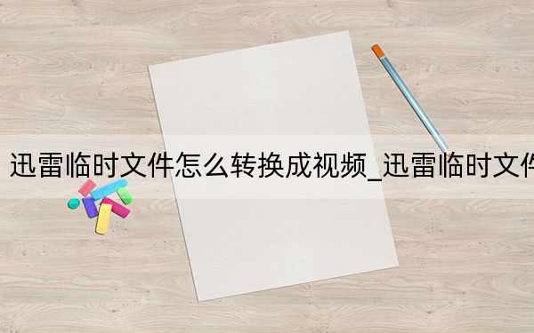 迅雷临时文件怎么转换成视频_迅雷临时文件