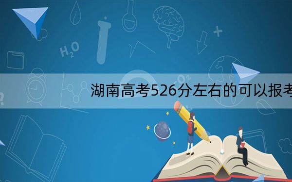 湖南高考526分左右的可以报考的本科大学名单!