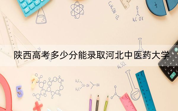 陕西高考多少分能录取河北中医药大学？附2022-2024年最低录取分数线