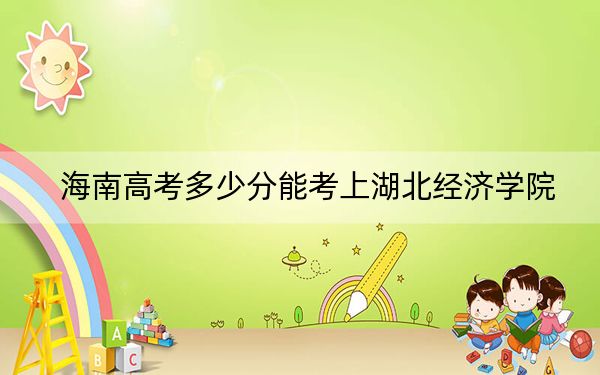海南高考多少分能考上湖北经济学院？附2022-2024年最低录取分数线