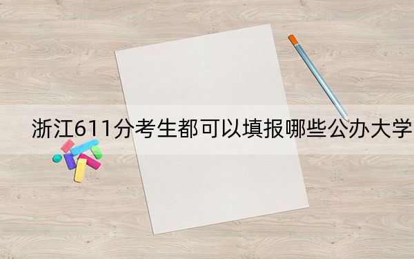 浙江611分考生都可以填报哪些公办大学?(供2025届考生填报志愿参考)
