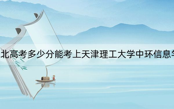 河北高考多少分能考上天津理工大学中环信息学院?附2022-2024年最低录取分数线