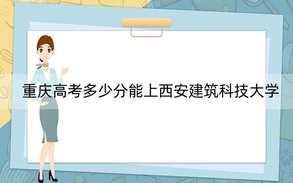 重庆高考多少分能上西安建筑科技大学?附2022-2024年最低录取分数线