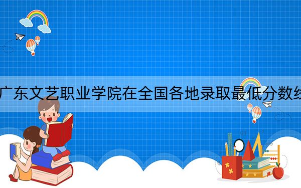 2024年广东文艺职业学院在全国各地录取最低分数线和位次汇总