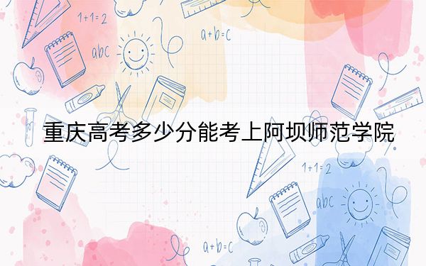 重庆高考多少分能考上阿坝师范学院?附2022-2024年最低录取分数线