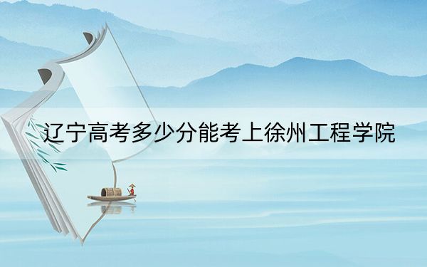 辽宁高考多少分能考上徐州工程学院?2024年历史类录取分467分 物理类投档线459分
