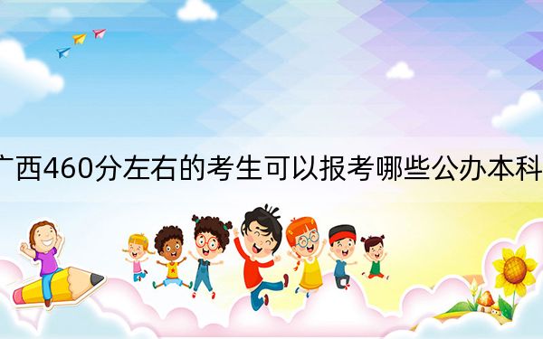 广西460分左右的考生可以报考哪些公办本科大学?(附带近三年460分大学录取名单)