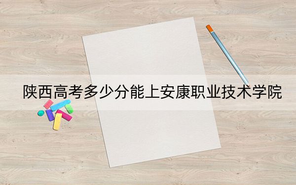 陕西高考多少分能上安康职业技术学院?附2022-2024年最低录取分数线