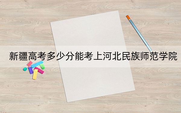 新疆高考多少分能考上河北民族师范学院?附2022-2024年最低录取分数线