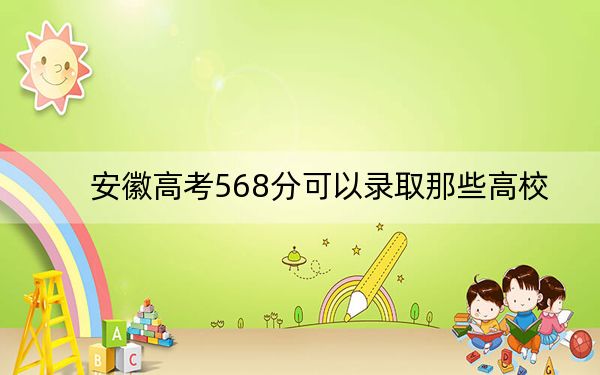 安徽高考568分可以录取那些高校?(供2025届高三考生参考)