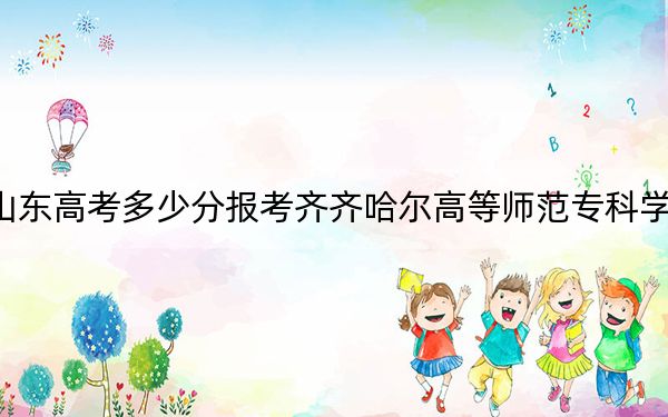 山东高考多少分报考齐齐哈尔高等师范专科学校?附2022-2024年最低录取分数线