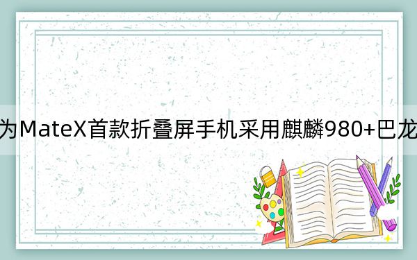 华为MateX首款折叠屏手机采用麒麟980+巴龙5000的组合