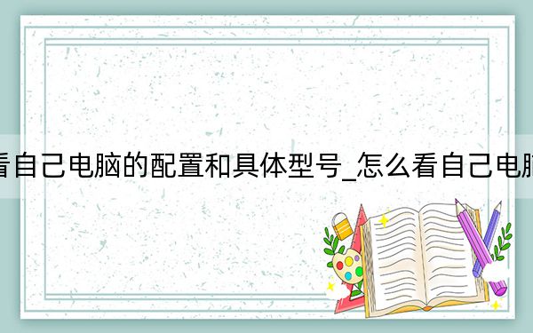 怎么看自己电脑的配置和具体型号_怎么看自己电脑的配置