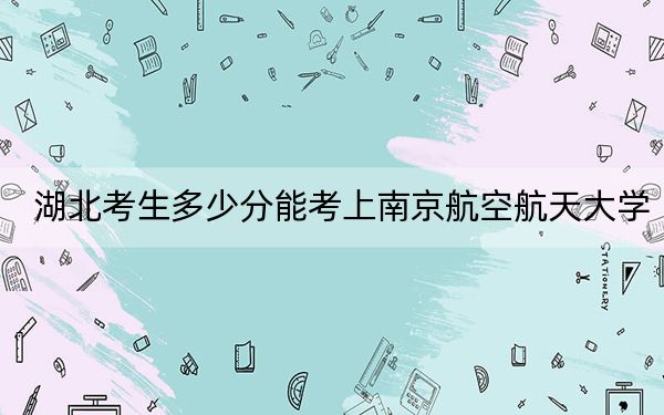 湖北考生多少分能考上南京航空航天大学?2024年历史类最低586分 物理类录取分628分