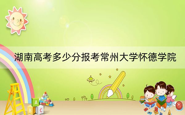 湖南高考多少分报考常州大学怀德学院?附2022-2024年最低录取分数线