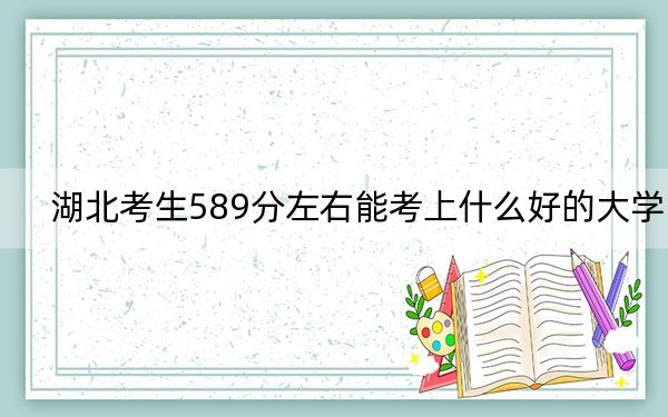 湖北考生589分左右能考上什么好的大学？（附带2022-2024年589左右大学名单）