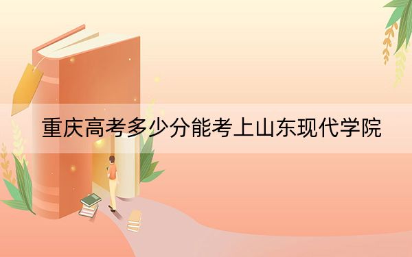 重庆高考多少分能考上山东现代学院?附2022-2024年最低录取分数线