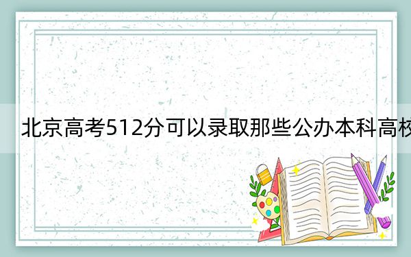 北京高考512分可以录取那些公办本科高校?(附带2022-2024年512左右高校名单)
