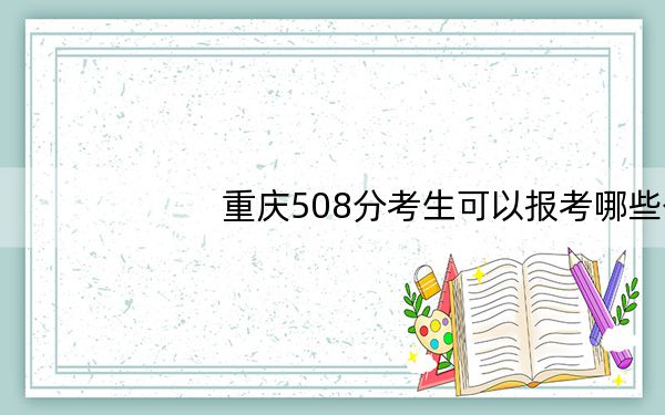 重庆508分考生可以报考哪些公办本科大学？（供2025年考生参考）