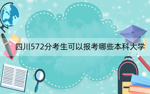 四川572分考生可以报考哪些本科大学?(供2025届高三考生参考)