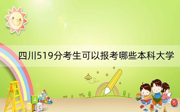 四川519分考生可以报考哪些本科大学?(附带近三年519分大学录取名单)
