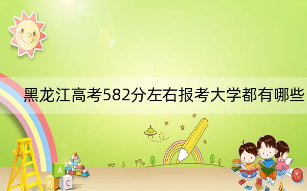 黑龙江高考582分左右报考大学都有哪些？（附带近三年高考大学录取名单）