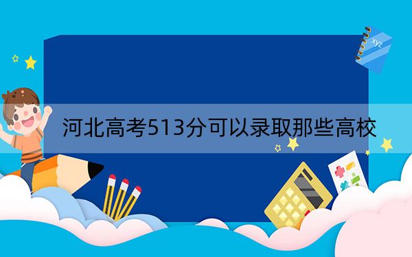 河北高考513分可以录取那些高校?(附带近三年513分大学录取名单)