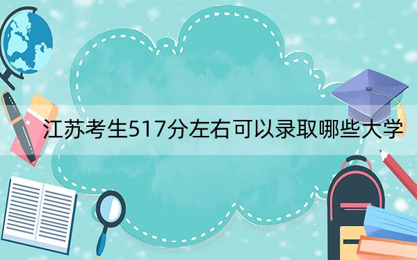 江苏考生517分左右可以录取哪些大学？（附带2022-2024年517录取名单）