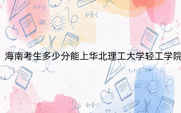 海南考生多少分能上华北理工大学轻工学院?附2022-2024年院校投档线