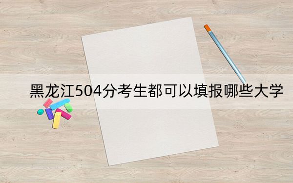 黑龙江504分考生都可以填报哪些大学?(附带近三年高考大学录取名单)