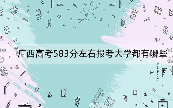 广西高考583分左右报考大学都有哪些？（附带2022-2024年583左右大学名单）