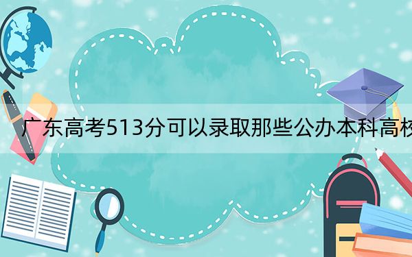 广东高考513分可以录取那些公办本科高校?(供2025年考生参考)