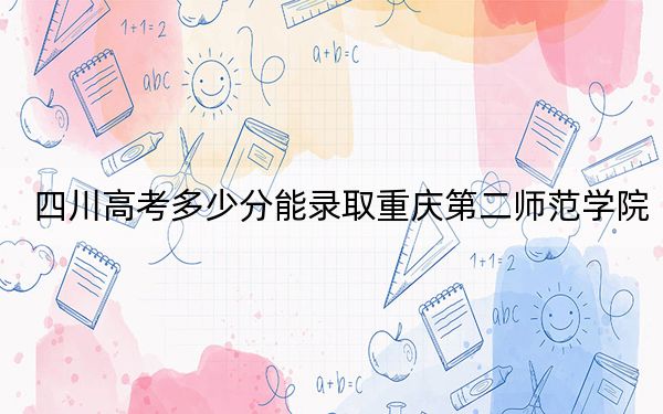 四川高考多少分能录取重庆第二师范学院？附2022-2024年最低录取分数线